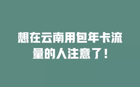 想在云南用包年卡流量的人注意了！