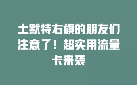 土默特右旗的朋友们注意了！超实用流量卡来袭