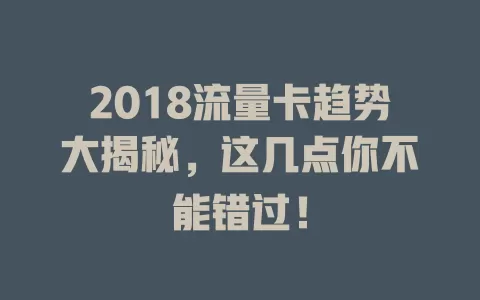 2018流量卡趋势大揭秘，这几点你不能错过！