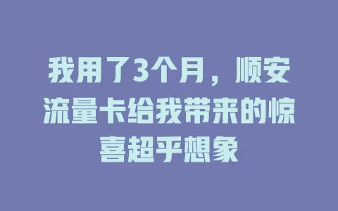 我用了3个月，顺安流量卡给我带来的惊喜超乎想象