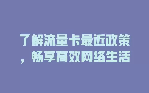 了解流量卡最近政策，畅享高效网络生活