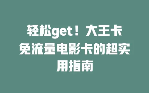 轻松get！大王卡免流量电影卡的超实用指南