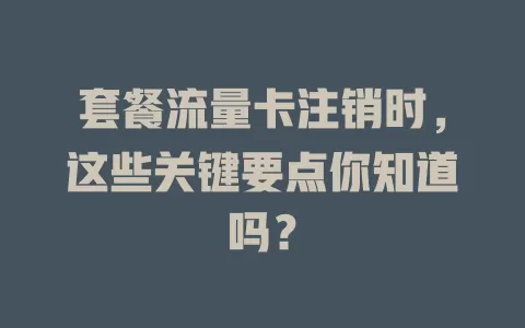 套餐流量卡注销时，这些关键要点你知道吗？