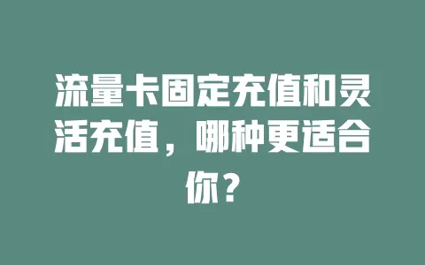 流量卡固定充值和灵活充值，哪种更适合你？