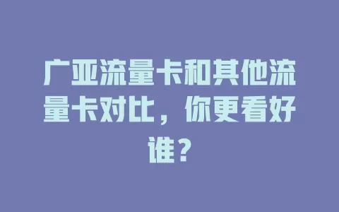 广亚流量卡和其他流量卡对比，你更看好谁？