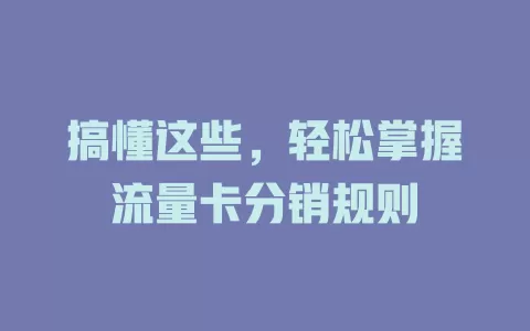 搞懂这些，轻松掌握流量卡分销规则