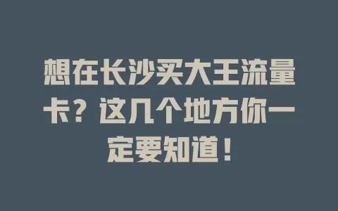 想在长沙买大王流量卡？这几个地方你一定要知道！