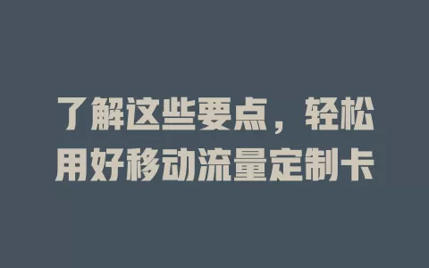了解这些要点，轻松用好移动流量定制卡