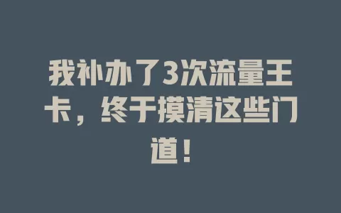 我补办了3次流量王卡，终于摸清这些门道！