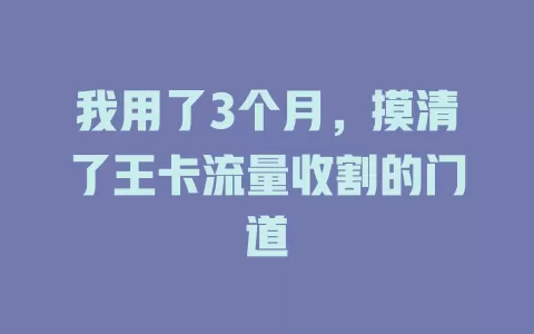 我用了3个月，摸清了王卡流量收割的门道
