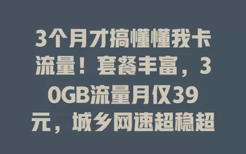 3个月才搞懂懂我卡流量！套餐丰富，30GB流量月仅39元，城乡网速超稳超流畅，流量烦恼统统搞定！