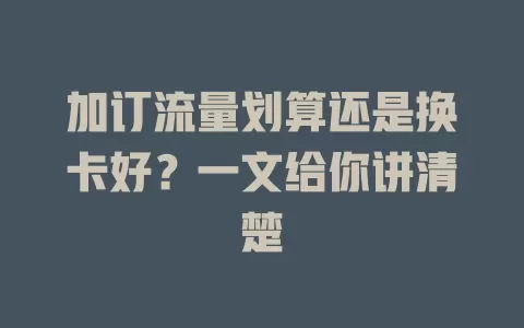 加订流量划算还是换卡好？一文给你讲清楚