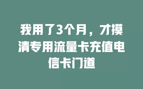 我用了3个月，才摸清专用流量卡充值电信卡门道