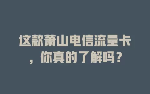 这款萧山电信流量卡，你真的了解吗？