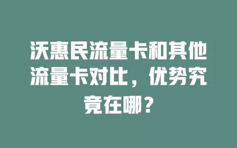 沃惠民流量卡和其他流量卡对比，优势究竟在哪？
