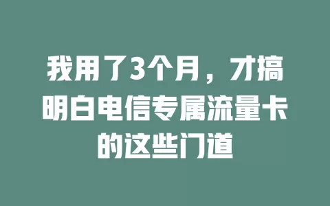 我用了3个月，才搞明白电信专属流量卡的这些门道
