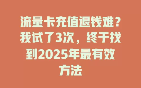 流量卡充值退钱难？我试了3次，终于找到2025年最有效方法