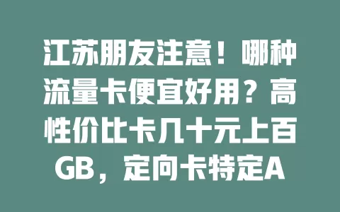 江苏朋友注意！哪种流量卡便宜好用？高性价比卡几十元上百GB，定向卡特定APP畅流，校园卡学生超划算，选卡还得看信号！
