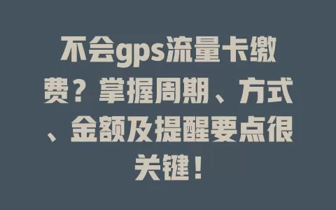 不会gps流量卡缴费？掌握周期、方式、金额及提醒要点很关键！