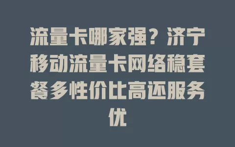流量卡哪家强？济宁移动流量卡网络稳套餐多性价比高还服务优
