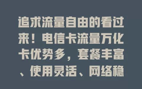 追求流量自由的看过来！电信卡流量万化卡优势多，套餐丰富、使用灵活、网络稳、服务好，是流量选择理想之选
