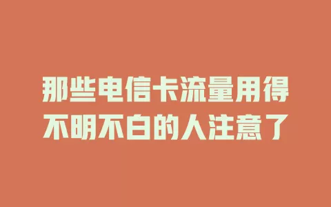 那些电信卡流量用得不明不白的人注意了