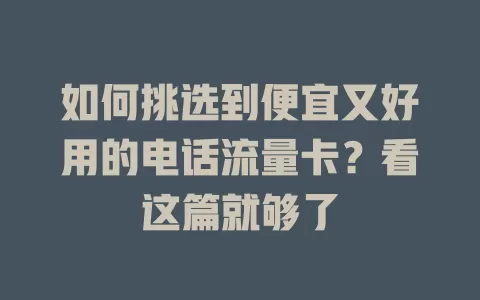 如何挑选到便宜又好用的电话流量卡？看这篇就够了