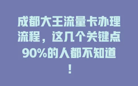 成都大王流量卡办理流程，这几个关键点90%的人都不知道！