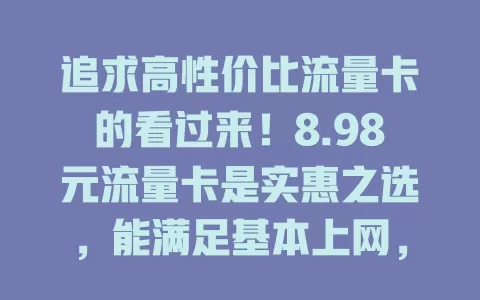 追求高性价比流量卡的看过来！8.98元流量卡是实惠之选，能满足基本上网，含通用流量，办理不复杂。虽额度不如高价套餐，但轻度上网用户够用，选卡还得关注细节，它或许就是你的上网好帮手