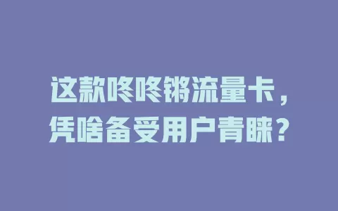 这款咚咚锵流量卡，凭啥备受用户青睐？