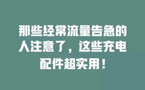 那些经常流量告急的人注意了，这些充电配件超实用！
