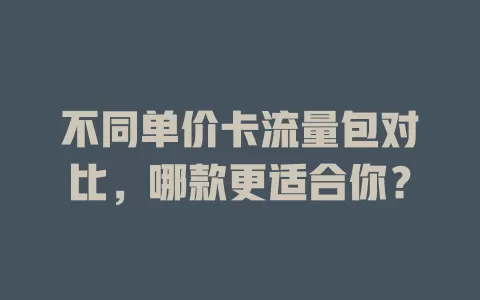 不同单价卡流量包对比，哪款更适合你？
