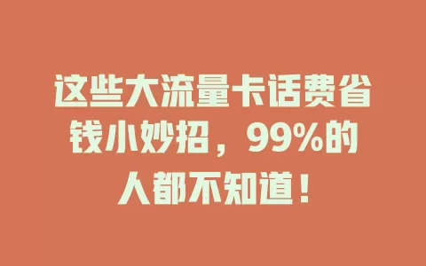 这些大流量卡话费省钱小妙招，99%的人都不知道！