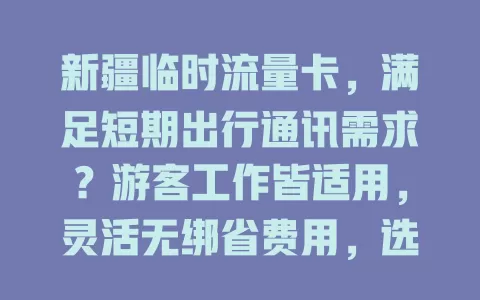 新疆临时流量卡，满足短期出行通讯需求？游客工作皆适用，灵活无绑省费用，选卡留意流量与覆盖