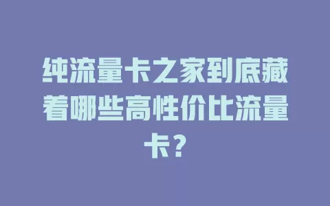 纯流量卡之家到底藏着哪些高性价比流量卡？