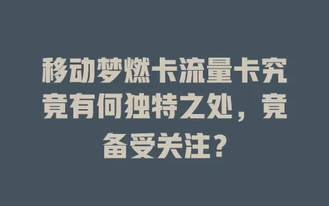 移动梦燃卡流量卡究竟有何独特之处，竟备受关注？