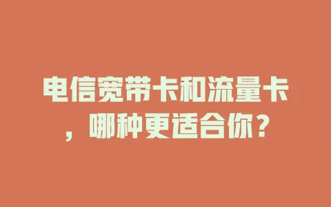 电信宽带卡和流量卡，哪种更适合你？