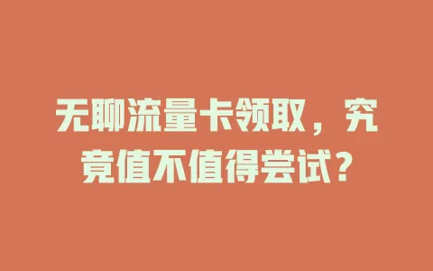 无聊流量卡领取，究竟值不值得尝试？