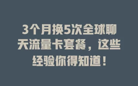3个月换5次全球聊天流量卡套餐，这些经验你得知道！