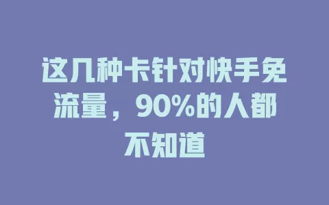 这几种卡针对快手免流量，90%的人都不知道