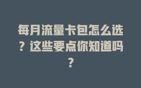 每月流量卡包怎么选？这些要点你知道吗？