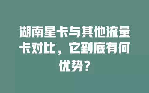 湖南星卡与其他流量卡对比，它到底有何优势？