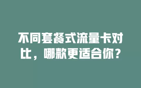 不同套餐式流量卡对比，哪款更适合你？