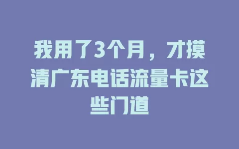 我用了3个月，才摸清广东电话流量卡这些门道