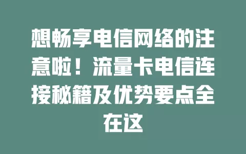 想畅享电信网络的注意啦！流量卡电信连接秘籍及优势要点全在这