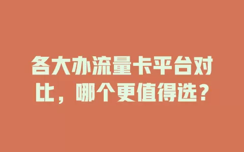 各大办流量卡平台对比，哪个更值得选？