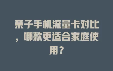 亲子手机流量卡对比，哪款更适合家庭使用？