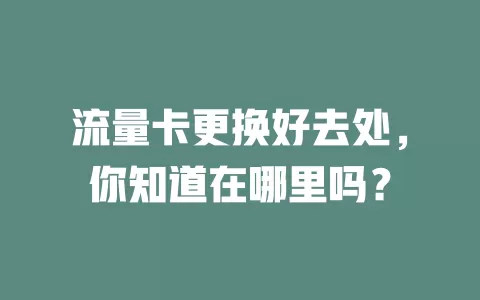 流量卡更换好去处，你知道在哪里吗？
