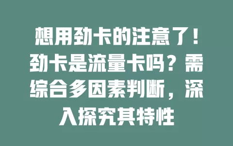 想用劲卡的注意了！劲卡是流量卡吗？需综合多因素判断，深入探究其特性