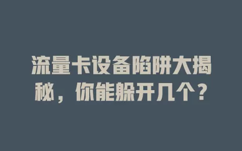 流量卡设备陷阱大揭秘，你能躲开几个？